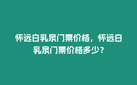 懷遠白乳泉門票價格，懷遠白乳泉門票價格多少？