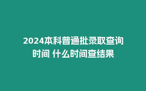 2024本科普通批錄取查詢時(shí)間 什么時(shí)間查結(jié)果