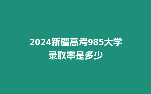 2024新疆高考985大學錄取率是多少