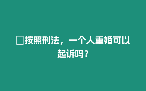 ?按照刑法，一個人重婚可以起訴嗎？