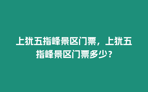 上猶五指峰景區(qū)門票，上猶五指峰景區(qū)門票多少？