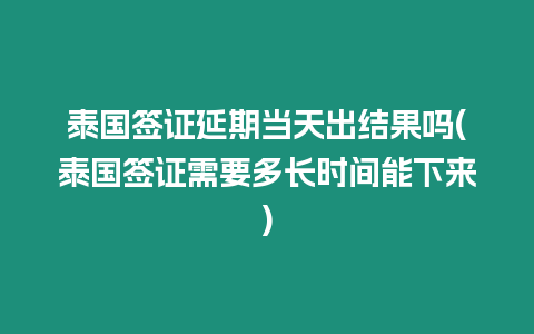 泰國簽證延期當天出結果嗎(泰國簽證需要多長時間能下來)