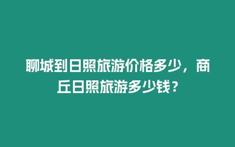 聊城到日照旅游價格多少，商丘日照旅游多少錢？