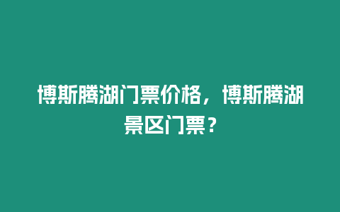 博斯騰湖門票價(jià)格，博斯騰湖景區(qū)門票？