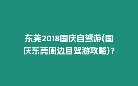 東莞2018國(guó)慶自駕游(國(guó)慶東莞周邊自駕游攻略)？