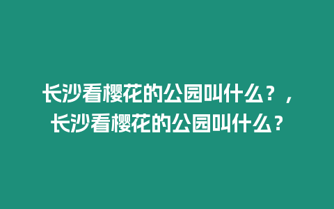 長沙看櫻花的公園叫什么？，長沙看櫻花的公園叫什么？