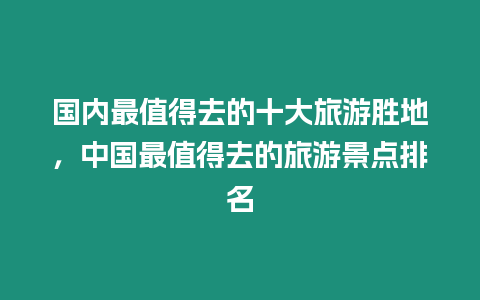 國內(nèi)最值得去的十大旅游勝地，中國最值得去的旅游景點(diǎn)排名