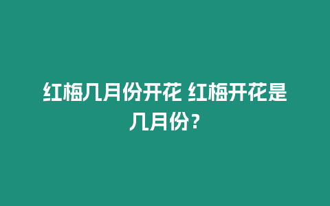 紅梅幾月份開花 紅梅開花是幾月份？