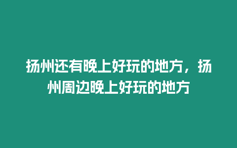 揚州還有晚上好玩的地方，揚州周邊晚上好玩的地方