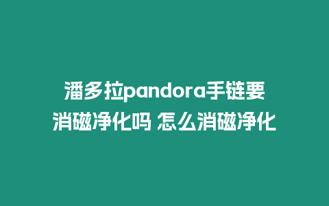 潘多拉pandora手鏈要消磁凈化嗎 怎么消磁凈化