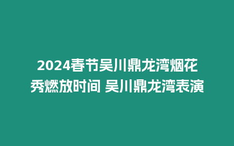 2024春節吳川鼎龍灣煙花秀燃放時間 吳川鼎龍灣表演