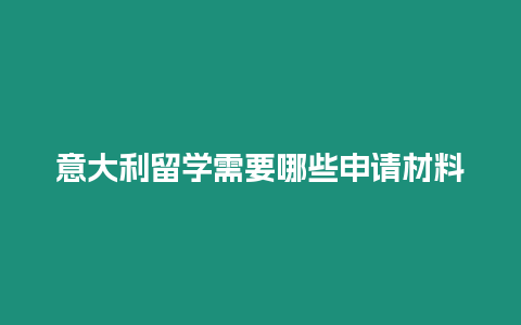 意大利留學(xué)需要哪些申請材料