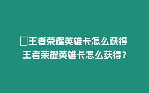 ?王者榮耀英雄卡怎么獲得 王者榮耀英雄卡怎么獲得？