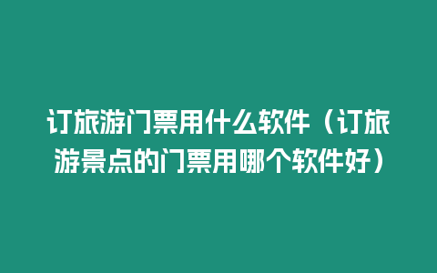 訂旅游門票用什么軟件（訂旅游景點的門票用哪個軟件好）