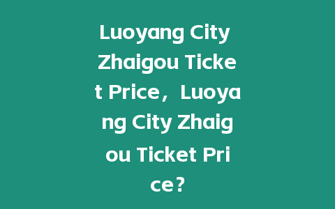 Luoyang City Zhaigou Ticket Price，Luoyang City Zhaigou Ticket Price？