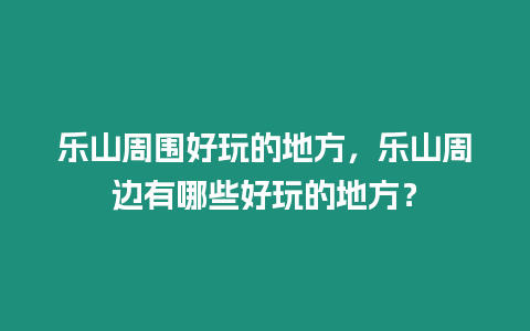 樂山周圍好玩的地方，樂山周邊有哪些好玩的地方？