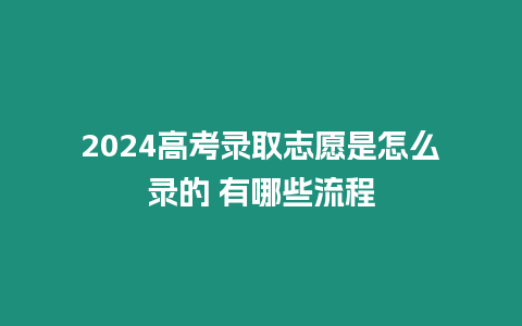 2024高考錄取志愿是怎么錄的 有哪些流程