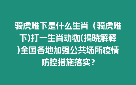 騎虎難下是什么生肖（騎虎難下)打一生肖動物(揭曉解釋)全國各地加強公共場所疫情防控措施落實？