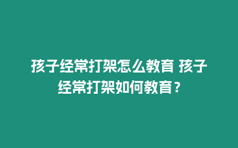 孩子經常打架怎么教育 孩子經常打架如何教育？