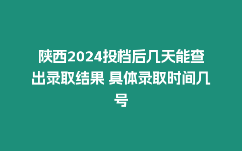 陜西2024投檔后幾天能查出錄取結果 具體錄取時間幾號