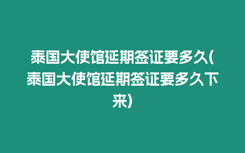 泰國大使館延期簽證要多久(泰國大使館延期簽證要多久下來)