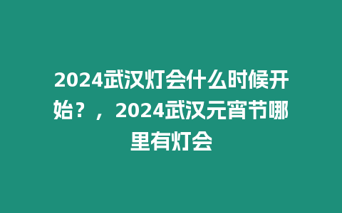 2024武漢燈會什么時候開始？，2024武漢元宵節哪里有燈會