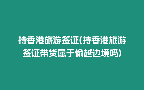 持香港旅游簽證(持香港旅游簽證帶貨屬于偷越邊境嗎)