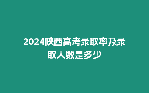 2024陜西高考錄取率及錄取人數是多少