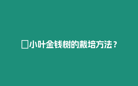 ?小葉金錢樹的栽培方法？