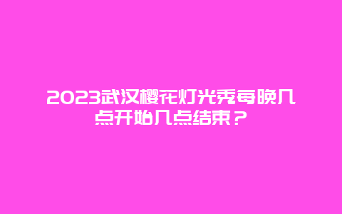 2024武漢櫻花燈光秀每晚幾點開始幾點結束？