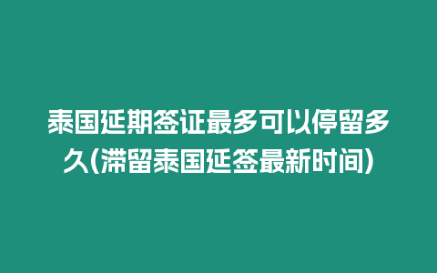 泰國延期簽證最多可以停留多久(滯留泰國延簽最新時間)