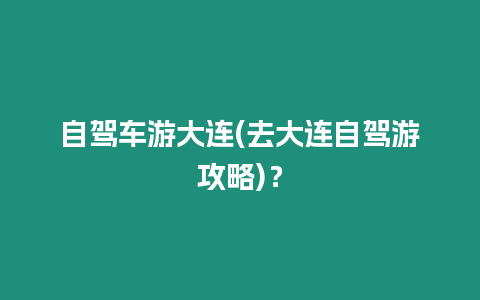 自駕車游大連(去大連自駕游攻略)？