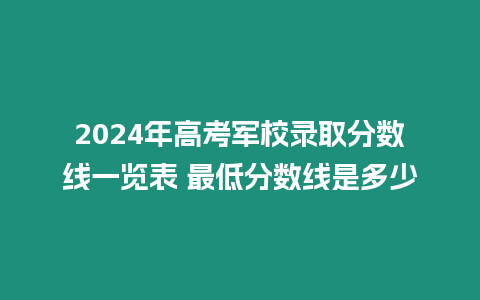 2024年高考軍校錄取分數(shù)線一覽表 最低分數(shù)線是多少