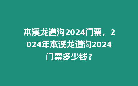 本溪龍道溝2024門票，2024年本溪龍道溝2024門票多少錢？