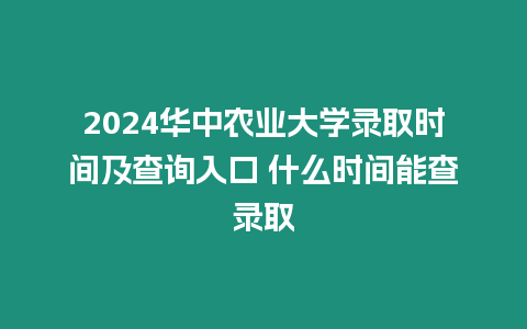 2024華中農業大學錄取時間及查詢入口 什么時間能查錄取