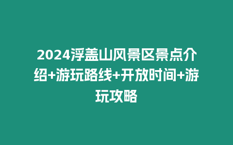 2024浮蓋山風景區(qū)景點介紹+游玩路線+開放時間+游玩攻略