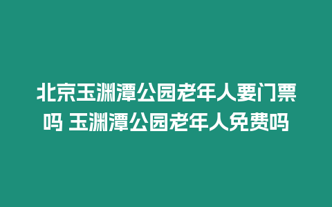 北京玉淵潭公園老年人要門票嗎 玉淵潭公園老年人免費嗎