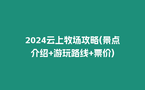 2024云上牧場(chǎng)攻略(景點(diǎn)介紹+游玩路線+票價(jià))