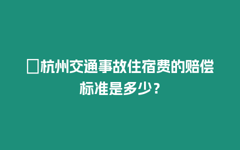 ?杭州交通事故住宿費的賠償標準是多少？