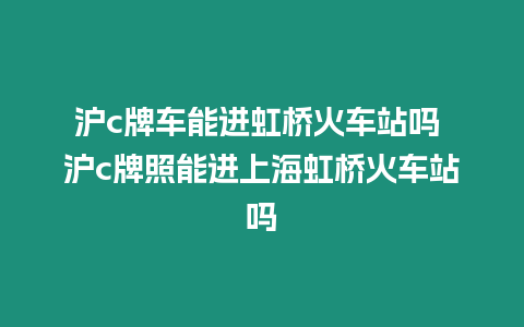 滬c牌車能進虹橋火車站嗎 滬c牌照能進上海虹橋火車站嗎