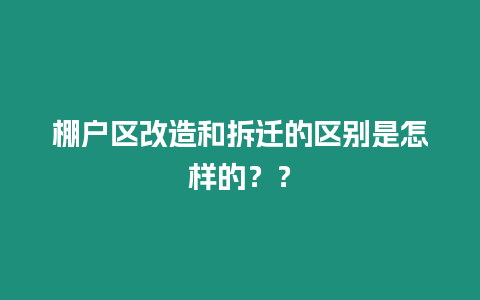 棚戶區改造和拆遷的區別是怎樣的？？