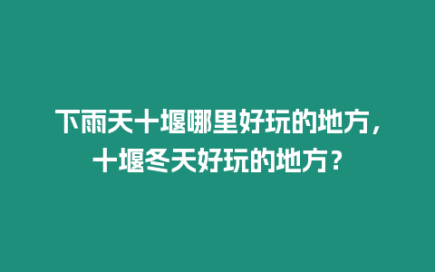 下雨天十堰哪里好玩的地方，十堰冬天好玩的地方？