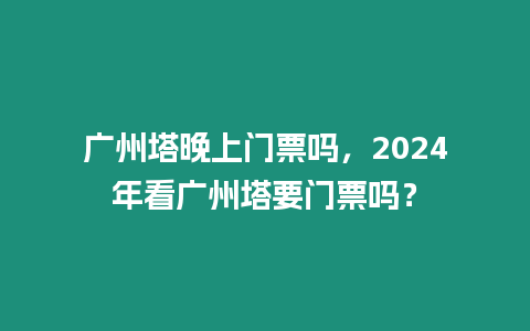 廣州塔晚上門票嗎，2024年看廣州塔要門票嗎？