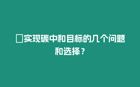 ?實現碳中和目標的幾個問題和選擇？