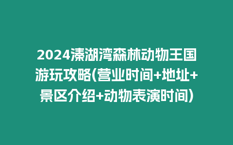 2024溱湖灣森林動物王國游玩攻略(營業時間+地址+景區介紹+動物表演時間)