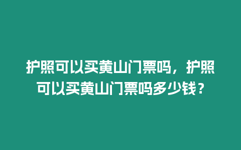 護照可以買黃山門票嗎，護照可以買黃山門票嗎多少錢？