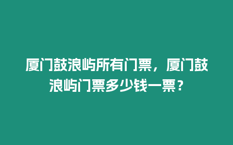 廈門鼓浪嶼所有門票，廈門鼓浪嶼門票多少錢一票？