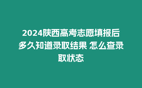 2024陜西高考志愿填報后多久知道錄取結(jié)果 怎么查錄取狀態(tài)