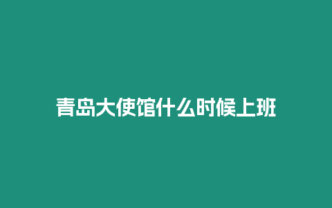 青島大使館什么時候上班