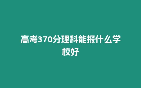 高考370分理科能報什么學校好